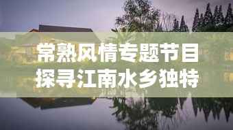 常熟风情专题节目探寻江南水乡独特魅力与勃勃生机