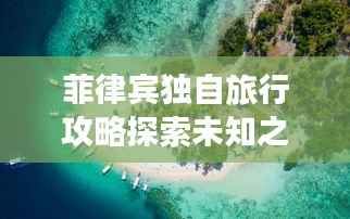 菲律宾独自旅行攻略探索未知之美