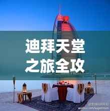 迪拜天堂之旅全攻略,带你畅游奢华之旅!