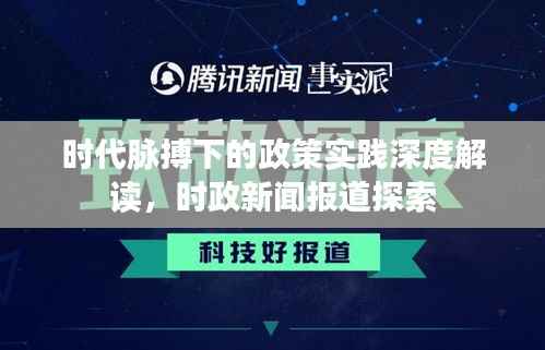 时代脉搏下的政策实践深度解读,时政新闻报道探索