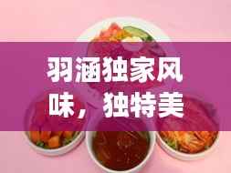 羽涵独家风味,独特美食之旅的深度体验