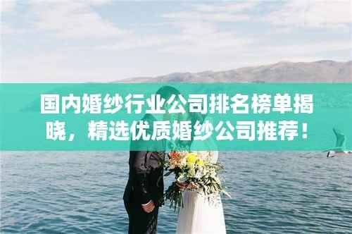国内婚纱行业公司排名榜单揭晓,精选优质婚纱公司推荐!