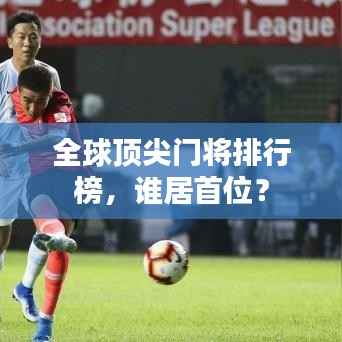 全球顶尖门将排行榜,谁居首位?