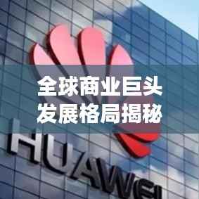 全球商业巨头发展格局揭秘，世界五百强企业排名深度解析