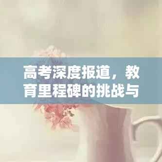 高考深度报道,教育里程碑的挑战与机遇并行