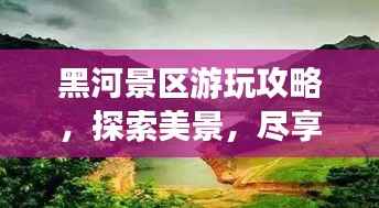 黑河景区游玩攻略，探索美景，尽享绝佳体验！