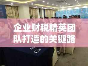 企业财税精英团队打造的关键路径，财税专题培训启动！