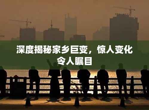 深度揭秘家乡巨变,惊人变化令人瞩目