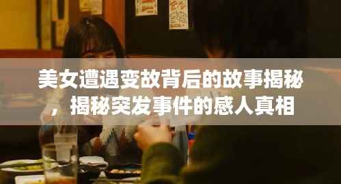 美女遭遇变故背后的故事揭秘,揭秘突发事件的感人真相