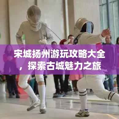 宋城扬州游玩攻略大全,探索古城魅力之旅