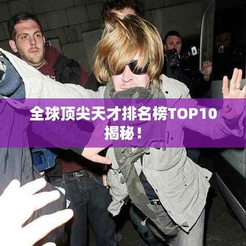 全球顶尖天才排名榜TOP10揭秘!