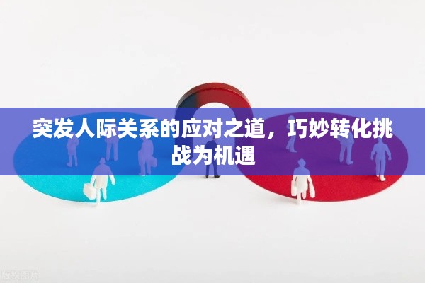 突发人际关系的应对之道,巧妙转化挑战为机遇