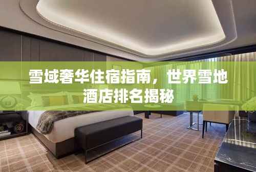 雪域奢华住宿指南,世界雪地酒店排名揭秘