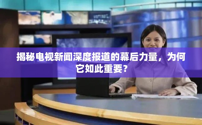 揭秘电视新闻深度报道的幕后力量，为何它如此重要？