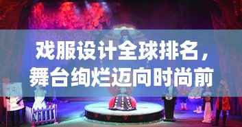 戏服设计全球排名,舞台绚烂迈向时尚前沿的创意之旅