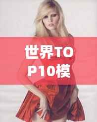 世界TOP10模特,时尚界的耀眼之星