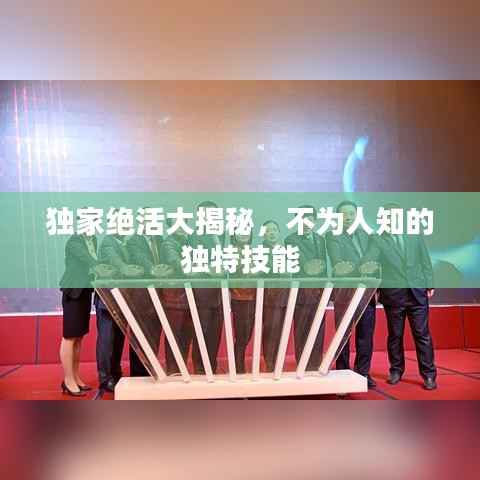 独家绝活大揭秘，不为人知的独特技能