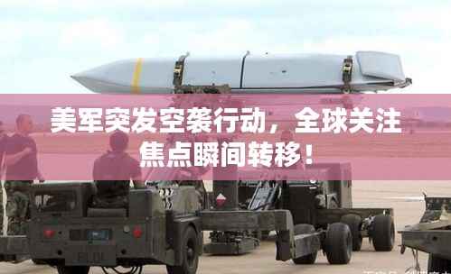 美军突发空袭行动,全球关注焦点瞬间转移!