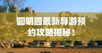 圆明园最新导游预约攻略揭秘!