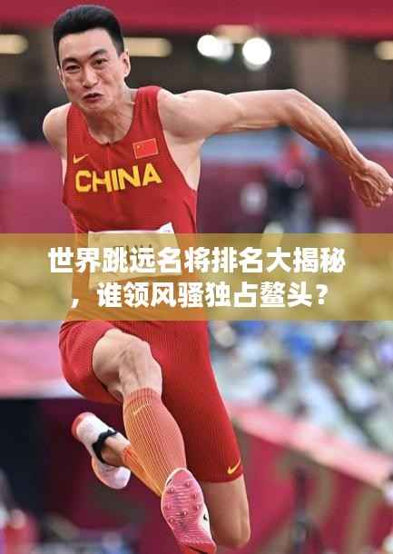 世界跳远名将排名大揭秘,谁领风骚独占鳌头?