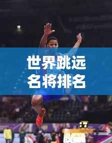 世界跳远名将排名大揭秘,谁领风骚独占鳌头?