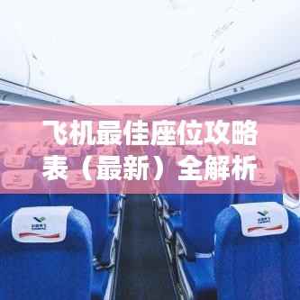 飞机最佳座位攻略表(最新)全解析,让你轻松找到最舒适座位!