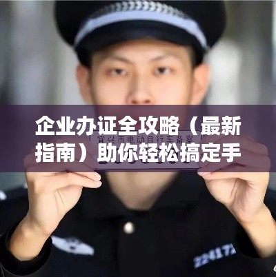 企业办证全攻略(最新指南)助你轻松搞定手续!