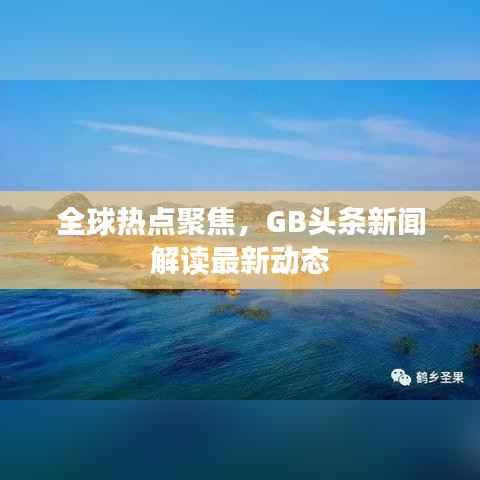 全球热点聚焦，GB头条新闻解读最新动态