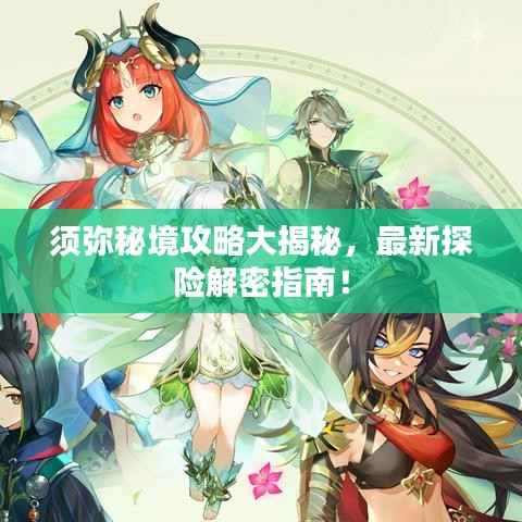 须弥秘境攻略大揭秘，最新探险解密指南！