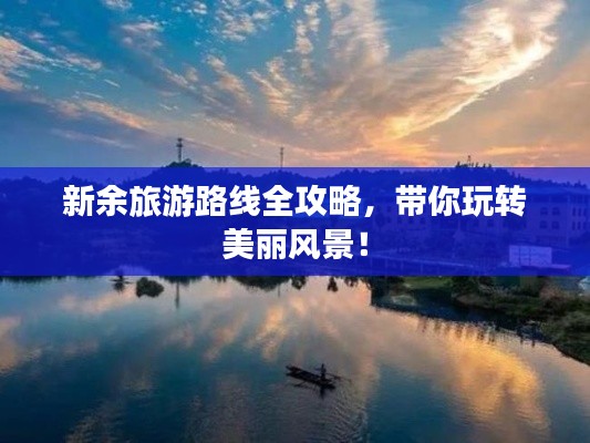 新余旅游路线全攻略,带你玩转美丽风景!