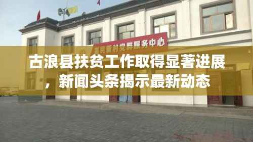 古浪县扶贫工作取得显著进展,新闻头条揭示最新动态
