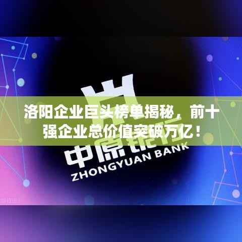 洛阳企业巨头榜单揭秘,前十强企业总价值突破万亿!