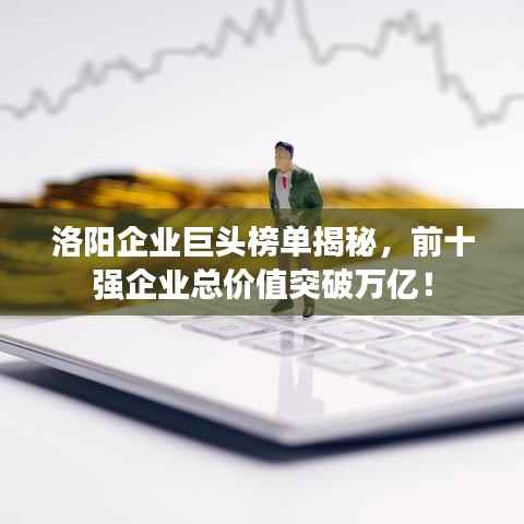 洛阳企业巨头榜单揭秘,前十强企业总价值突破万亿!