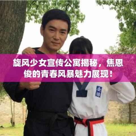 旋风少女宣传公寓揭秘,焦恩俊的青春风暴魅力展现!