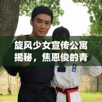 旋风少女宣传公寓揭秘,焦恩俊的青春风暴魅力展现!