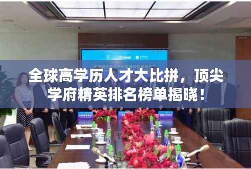 全球高学历人才大比拼,顶尖学府精英排名榜单揭晓!