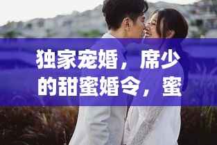 独家宠婚，席少的甜蜜婚令，蜜令背后的深情宠溺