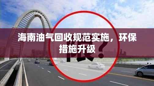 海南油气回收规范实施，环保措施升级