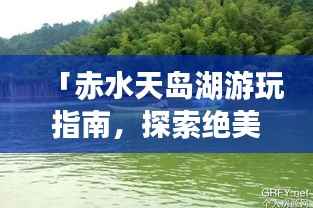 「赤水天岛湖游玩指南，探索绝美风光，体验绝佳度假胜地！」