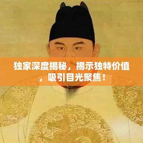 独家深度揭秘，揭示独特价值，吸引目光聚焦！