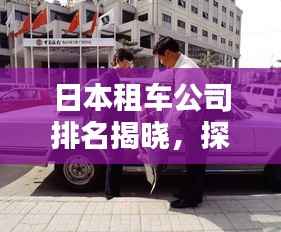 日本租车公司排名揭晓,探索行业领先的租车服务提供商