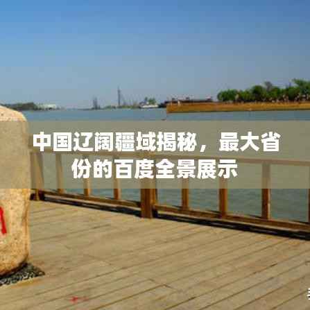 中国辽阔疆域揭秘,最大省份的百度全景展示