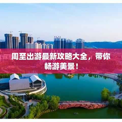 周至出游最新攻略大全,带你畅游美景!