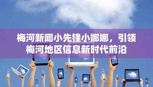 梅河新闻小先锋小娜娜,引领梅河地区信息新时代前沿