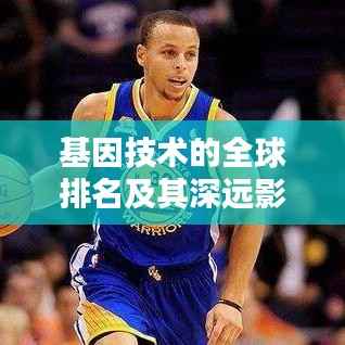 基因技术的全球排名及其深远影响力分析