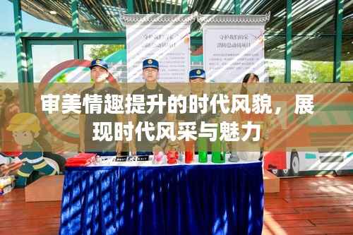 审美情趣提升的时代风貌,展现时代风采与魅力