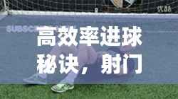 高效率进球秘诀，射门技巧提升与决胜瞬间