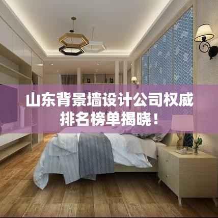 山东背景墙设计公司权威排名榜单揭晓!