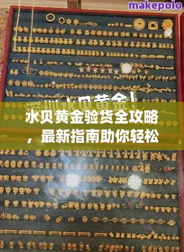 水贝黄金验货全攻略,最新指南助你轻松鉴别黄金质量!