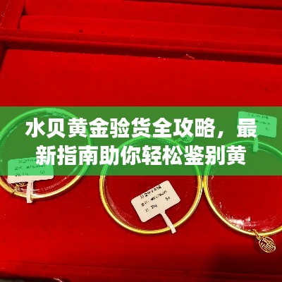 水贝黄金验货全攻略,最新指南助你轻松鉴别黄金质量!